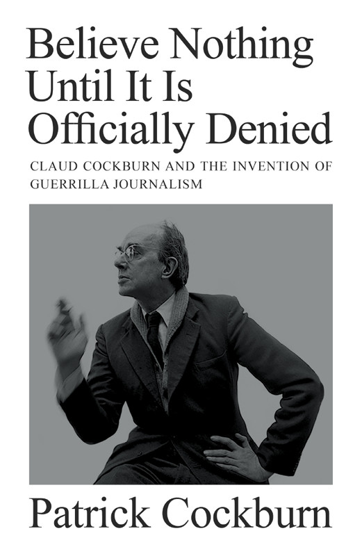 Believe Nothing Until It Is Officially Denied Claud Cockburn And The Invention Of Guerrilla Journalism Patrick Cockburn