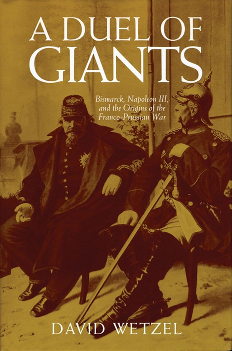 A Duel Of Giants Bismarck Napoleon Iii And The Origins Of The Francoprussian War David Wetzel
