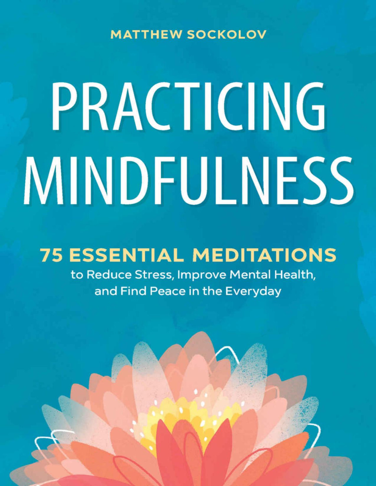 Practicing Mindfulness 75 Essential Meditations To Reduce Stress Improve Mental Health And Find Peace In The Everyday Matthew Sockolov