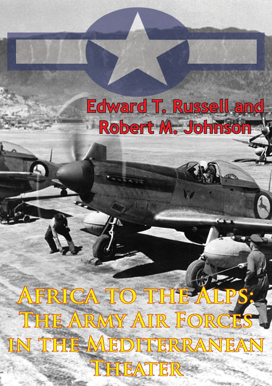 Africa To The Alps The Army Air Forces In The Mediterranean Theater Illustrated Edition 1st Edition Edward T Russell Robert M Johnson