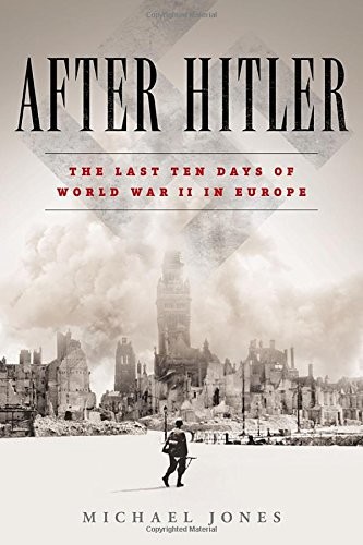 After Hitler The Last Ten Days Of World War Ii In Europe 1st Edition Michael Jones