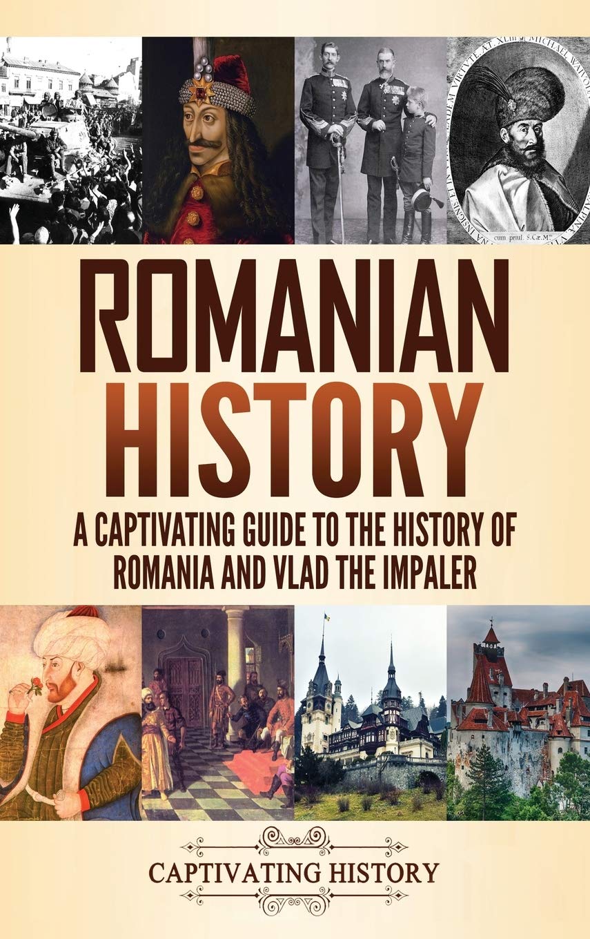 Romanian History A Captivating Guide To The History Of Romania And Vlad The Impaler Captivating History