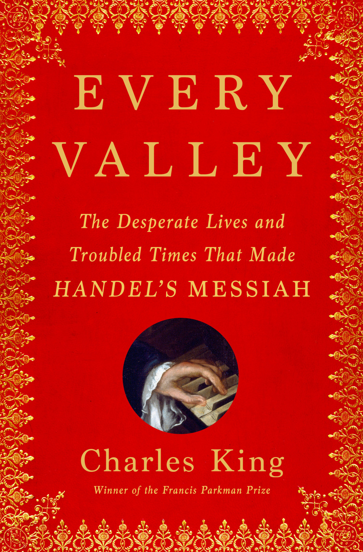 Every Valley The Desperate Lives And Troubled Times That Made Handels Messiah Charles King