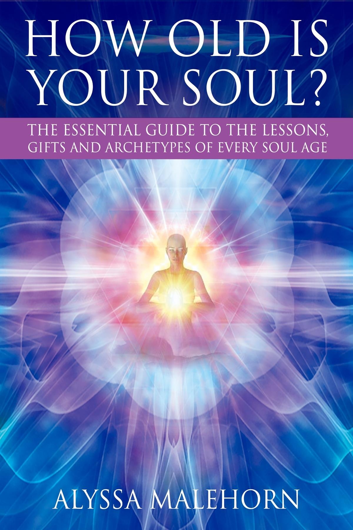 How Old Is Your Soul The Essential Guide To The Lessons Gifts And Archetypes Of Every Soul Age Alyssa Malehorn
