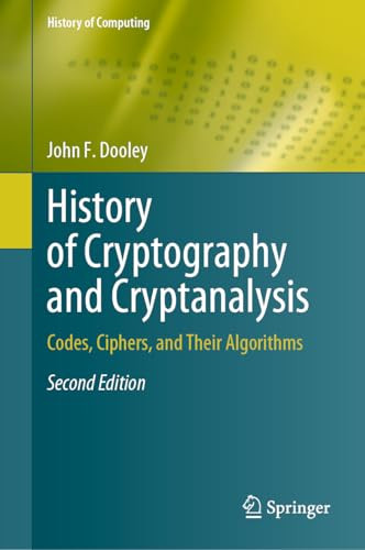 History Of Cryptography And Cryptanalysis Codes Ciphers And Their Algorithms 2nd 2024th Edition John F Dooley