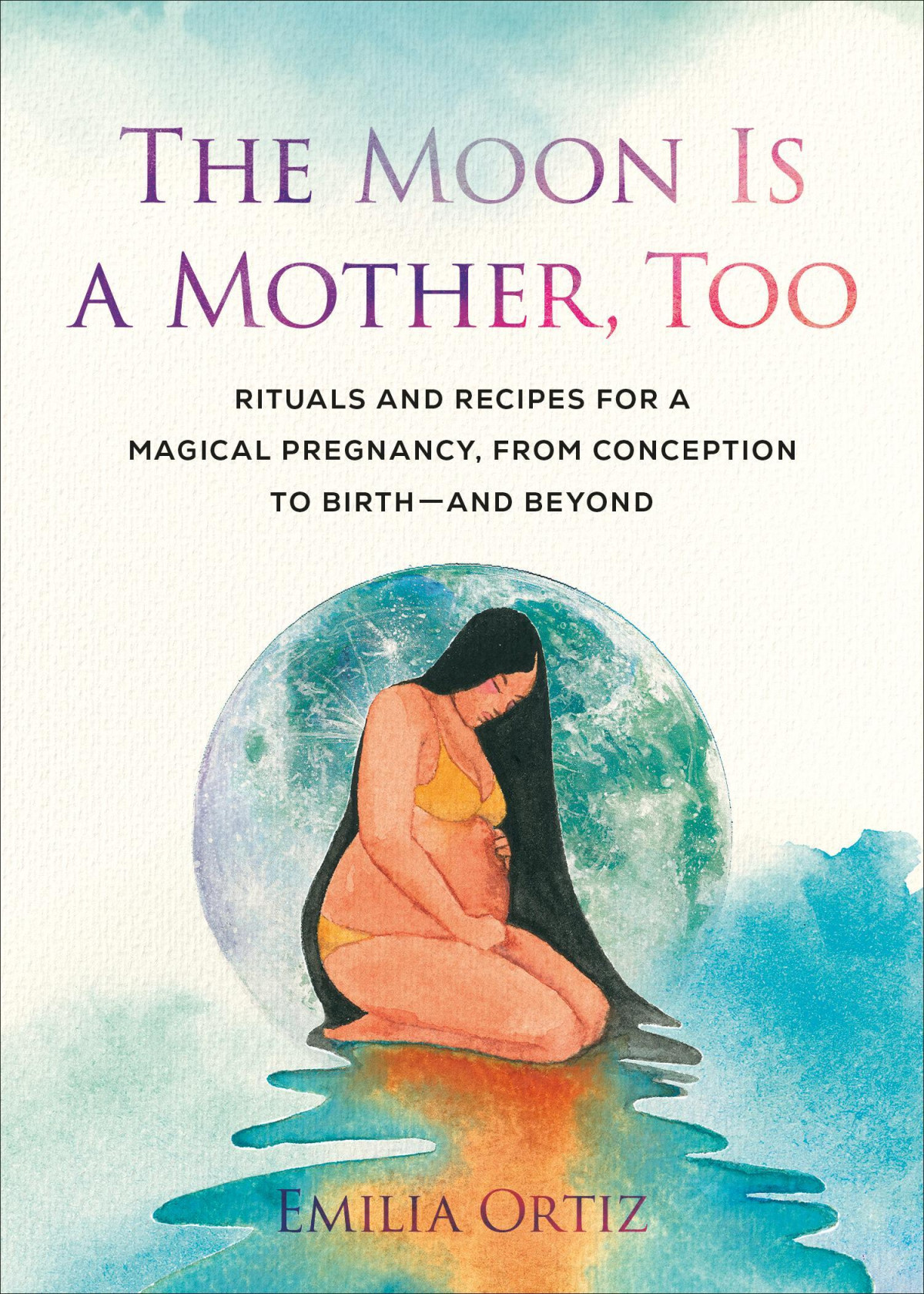 The Moon Is A Mother Too Rituals And Recipes For A Magical Pregnancy From Conception To Birth And Beyond Emilia Ortiz