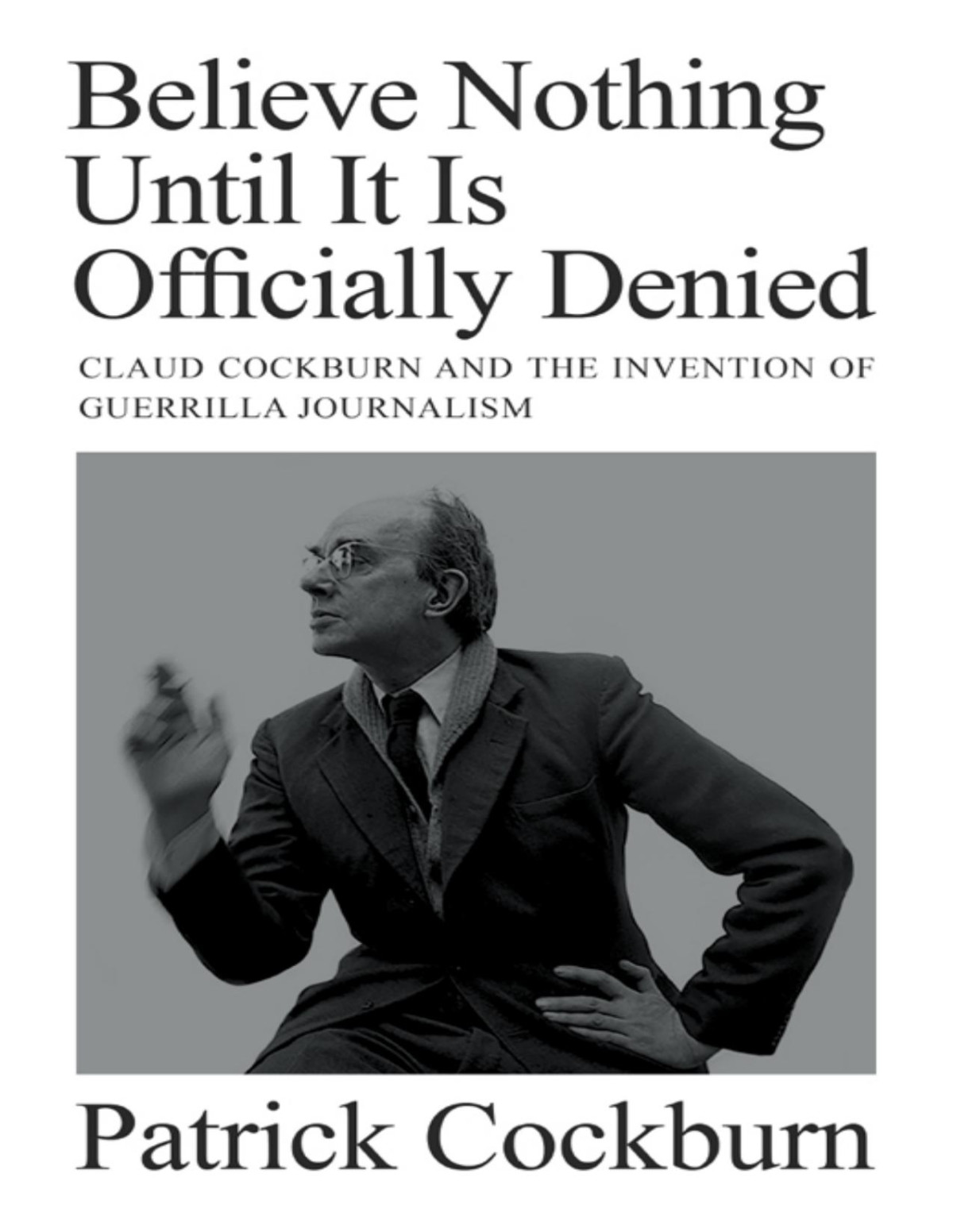 Believe Nothing Until It Is Officially Denied Claud Cockburn And The Invention Of Guerrilla Journalism Patrick Cockburn
