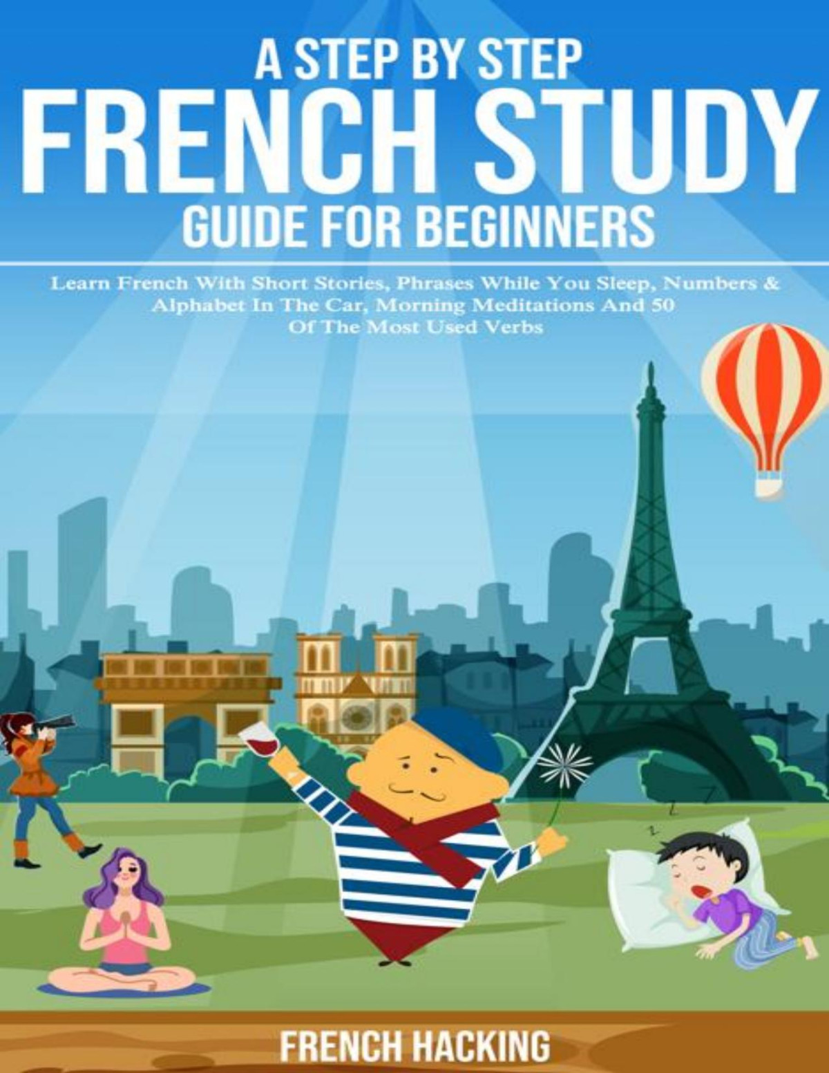 A Step By Step French Study Guide For Beginners Learn French With Short Stories Phrases While You Sleep Numbers Alphabet In The Car Morning Meditations 50 Of The Most Used Verbs French Hacking