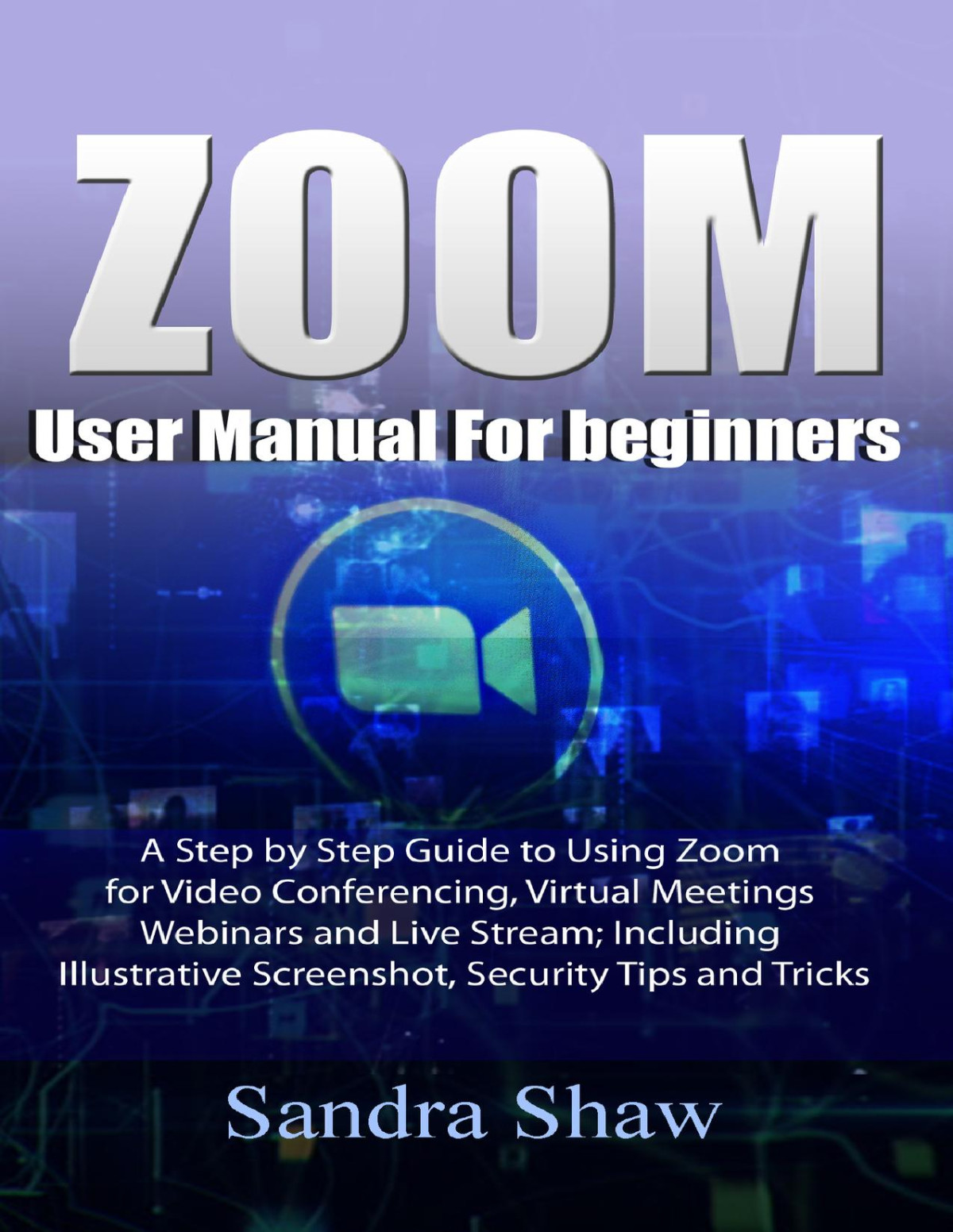 Zoom User Manual For Beginners A Step By Step Guide To Using Zoom For Video Conferencing Virtual Meetings Webinars And Live Stream Including Illustrative Screenshot Security Tips And Tricks 1st Sandra Shaw