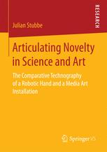 Articulating Novelty In Science And Art The Comparative Technography Of A Robotic Hand And A Media Art Installation 1st Edition Dr Julian Stubbe Auth