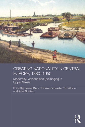 Creating Nationality In Central Europe 18801950 Modernity Violence And Be Longing In Upper Silesia James Bjork