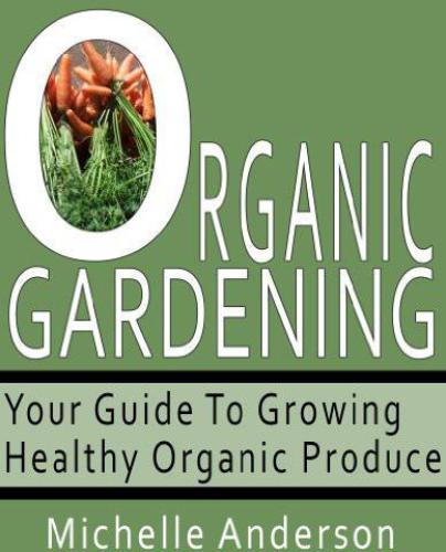 Organic Gardening Your Guide To Growing Healthy Organic Produce Anderson
