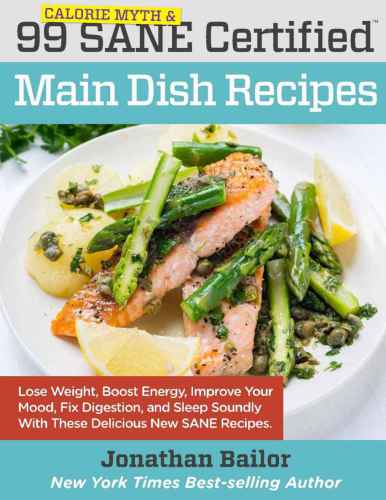 99 Calorie Myth And Sane Certified Main Dish Recipes Volume 1 Lose Weight Increase Energy Improve Your Mood Fix Digestion And Sleep Soundly With The Delicious New Science Of Sane Eating Jonathan Bailor