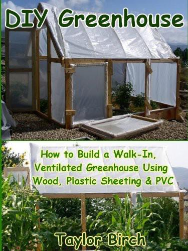 Diy Greenhouse How To Build A Walkin Ventilated Greenhouse Using Wood Plastic Sheeting Pvc Taylor Birch