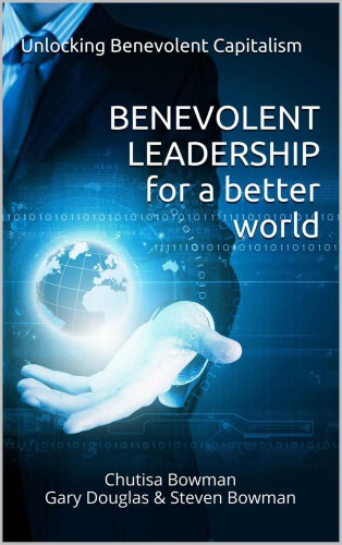Benevolent Leadership For A Better World Unlocking Benevolent Capitalism Bowman