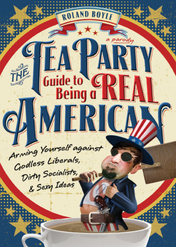 The Tea Party Guide To Being A Real American Arming Yourself Against Godless Liberals Dirty Socialists And Sexy Ideas Boyle