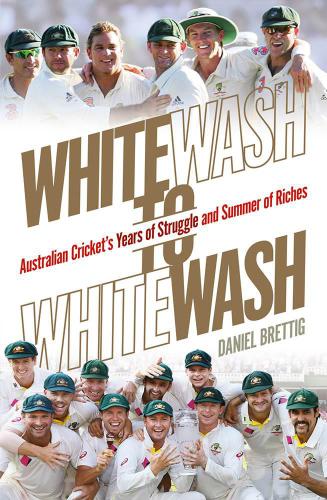Whitewash To Whitewash Australian Crickets Years Of Struggle And Summer Of Riches Brettig