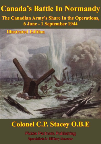 The Canadian Army At War Canadas Battle In Normandy The Canadian Armys Share In The Operations 6 June 1 September 1944 Illustrated Edition Stacey