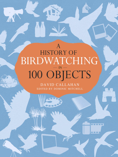 A History Of Birdwatching In 100 Objects Callahan David Mitchell