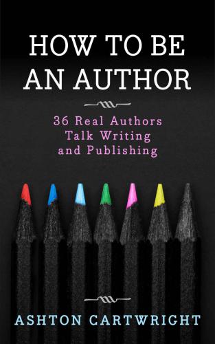 How To Be An Author 36 Real Authors Talk Writing And Publishing Cartwright