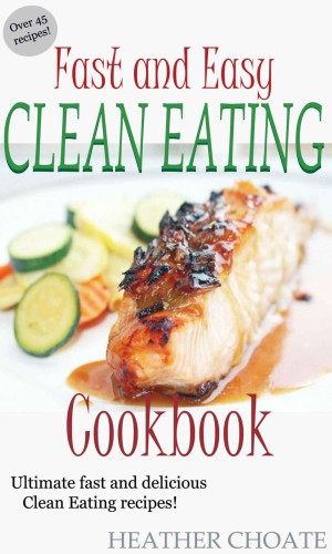 Fast And Easy Clean Eating Cookbook Ultimate Fast And Delicious Clean Eating Recipes Choate