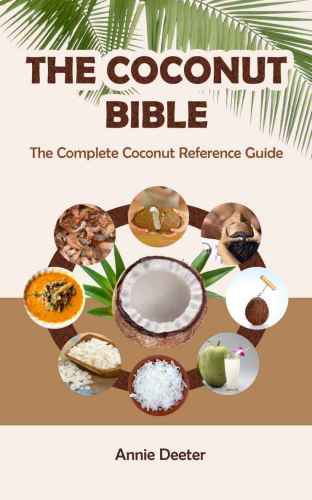 The Coconut Bible The Complete Coconut Reference Guide From Ancient Mariner To Modern Miracle Annie Deeter