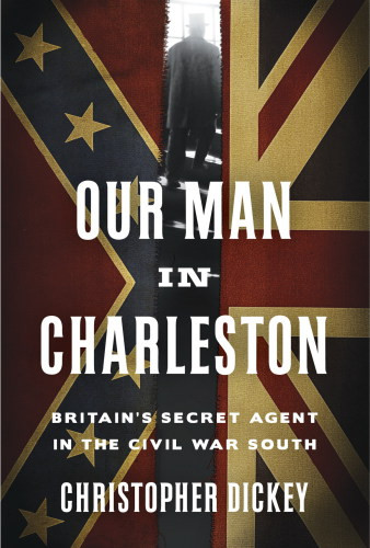 Our Man In Charleston Britains Secret Agent In The Civil War South Dickey