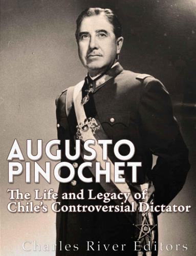 Augusto Pinochet The Life And Legacy Of Chiles Controversial Dictator Charles River Editors
