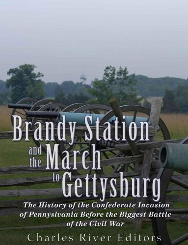 Brandy Station And The March To Gettysburg The History Of The Confederate Invasion Of Pennsylvania Before The Biggest Battle Of The Civil War Charles River Editors