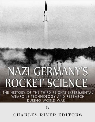 Nazi Germanys Rocket Science The History Of The Third Reichs Experimental Weapons Technology And Resh During World War Ii Charles River Editors