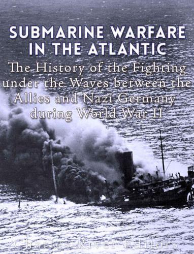 Submarine Warfare In The Atlantic The History Of The Fighting Under The Waves Between The Allies And Nazi Germany During World War Ii Charles River Editors