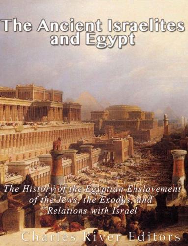 The Ancient Israelites And Egypt The History Of The Egyptian Enslavement Of The Jews The Exodus And Relations With Israel Charles River Editors