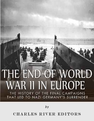 The End Of World War Ii In Europe The History Of The Final Campaigns That Led To Nazi Germanys Surrender Charles River Editors