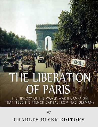 The Liberation Of Paris The History Of The World War Ii Campaign That Freed The French Capital From Nazi Germany Charles River Editors