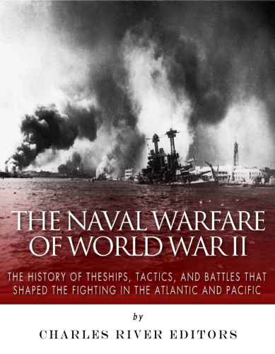 The Naval Warfare Of World War Ii The History Of The Ships Tactics And Battles That Shaped The Fighting In The Atlantic And Pacific Charles River Editors