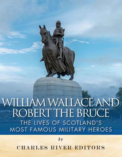 William Wallace And Robert The Bruce The Lives Of Scotlands Most Famous Military Heroes Charles River Editors