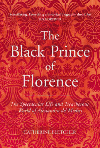 The Black Prince Of Florence The Spectacular Life And Treacherous World Of Alessandro De Medici 1st Edition Catherine Fletcher
