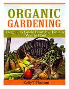 Organic Gardening Beginners Guide Learn The Healthy Way To Plant Hudson