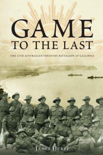 Game To The Last The 11th Australian Infantry Battalion At Gallipoli Hurst