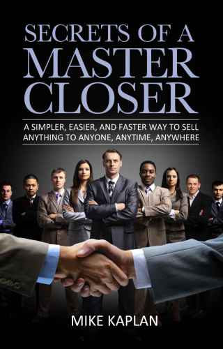 Secrets Of A Master Closer A Simpler Easier And Faster Way To Sell Anything To Anyone Anytime Anywhere Mike Kaplan