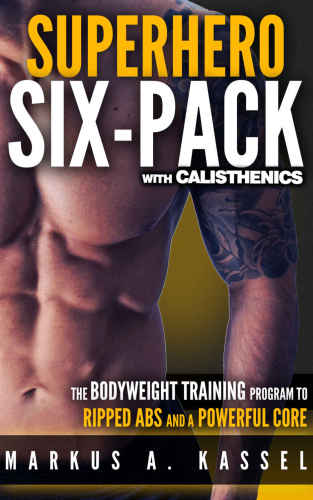 Superhero Sixpack The Complete Bodyweight Training Program To Ripped Abs And A Powerful Core Calisthenics Exercises For Getting Shredded And Developing Extreme Core Strength Markus A Kassel