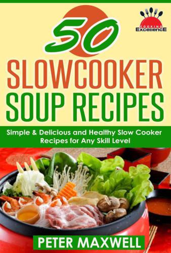 50 Slow Cooker Soup Recipes Crock Pot Meals 50 Soups Chowders Simple Delicious Healthy Slow Cooker Recipes For Any Skill Level Plus Extra Variations Nutrition Facts Peter Maxwell