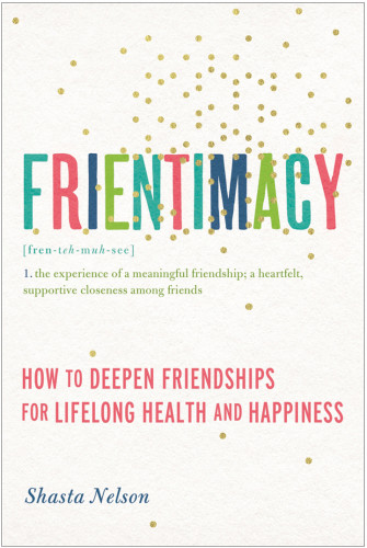 Frientimacy 10 Ways To Improve Your Friendships And Deepen Your Life Shasta Nelson