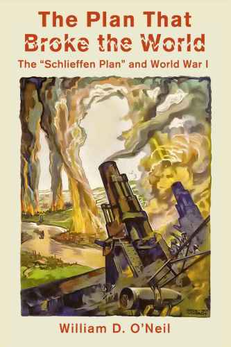 The Plan That Broke The World The Schlieffen Plan And World War I 2nd Ed With Revised Introduction William D Oneil
