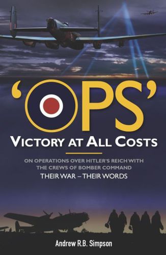 Ops Victory At All Costs Operations Over Hitlers Reich With The Crews Of Bomber Command 19391945 Their War Their Words Simpson