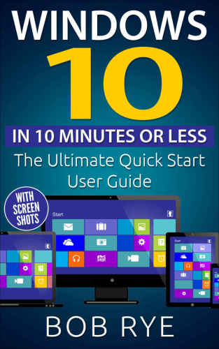 Windows 10 In 10 Minutes Or Less The Ultimate Windows 10 Quick Start Beginner Guide 2nd Edition Rye