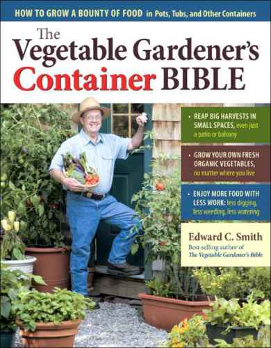 The Vegetable Gardeners Container Bible How To Grow A Bounty Of Food In Pots Tubs And Other Containers Smith