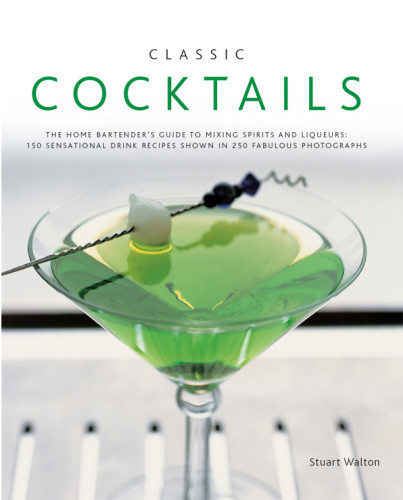 Classic Cocktails The Home Bartenders Guide To Mixing Spirits And Liqueurs 150 Sensational Drink Recipes Shown In 250 Fabulous Photographs Stuart Walton