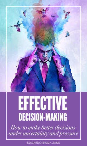 Effective Decisionmaking How To Make Better Decisions Under Uncertainty And Pressure Edoardo Binda Zane