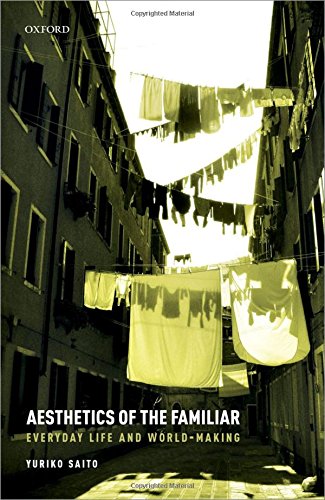 Aesthetics Of The Familiar Everyday Life And Worldmaking First Edition Yuriko Saito